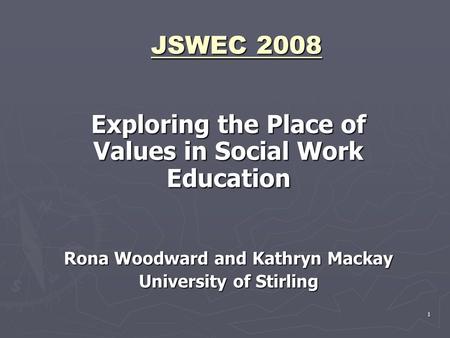 1 JSWEC 2008 Exploring the Place of Values in Social Work Education Rona Woodward and Kathryn Mackay University of Stirling.