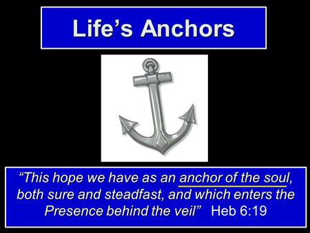 Life’s Anchors “This hope we have as an anchor of the soul, both sure and steadfast, and which enters the Presence behind the veil” “This hope we have.