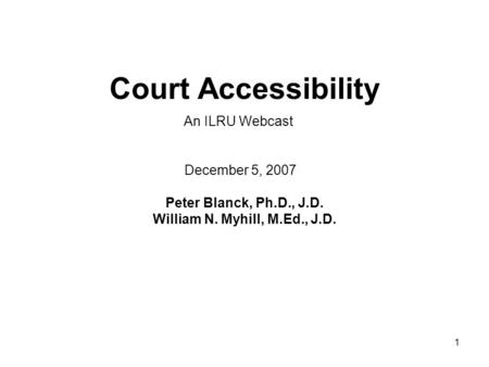 1 Court Accessibility Peter Blanck, Ph.D., J.D. William N. Myhill, M.Ed., J.D. December 5, 2007 An ILRU Webcast.