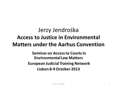 Jerzy Jendrośka Access to Justice in Environmental Matters under the Aarhus Convention Seminar on Access to Courts in Environmental Law Matters European.