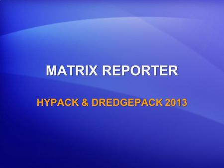 MATRIX REPORTER HYPACK & DREDGEPACK 2013. Purpose of the MATRIX REPORTER To provide a quick report of progress in any dredging environment. To allow the.