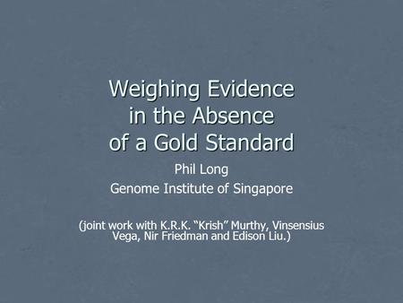 Weighing Evidence in the Absence of a Gold Standard Phil Long Genome Institute of Singapore (joint work with K.R.K. “Krish” Murthy, Vinsensius Vega, Nir.