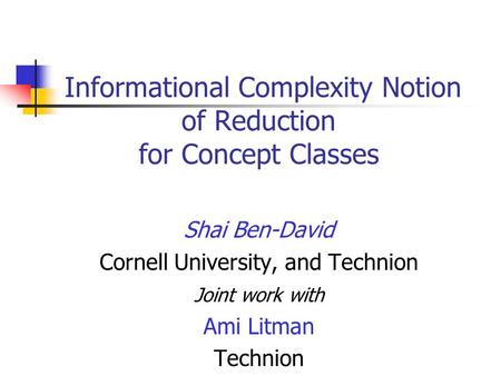 Informational Complexity Notion of Reduction for Concept Classes Shai Ben-David Cornell University, and Technion Joint work with Ami Litman Technion.