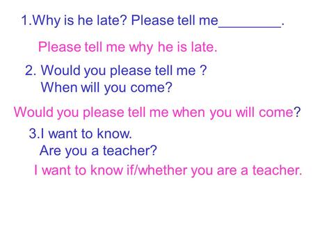 1.Why is he late? Please tell me________. Please tell me why he is late. 2. Would you please tell me ? When will you come? Would you please tell me when.