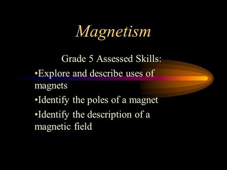Magnetism Grade 5 Assessed Skills: Explore and describe uses of magnets Identify the poles of a magnet Identify the description of a magnetic field.