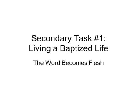 Secondary Task #1: Living a Baptized Life The Word Becomes Flesh.