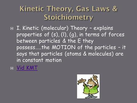  I. Kinetic (molecular) Theory – explains properties of (s), (l), (g), in terms of forces between particles & the E they possess…..the MOTION of the.