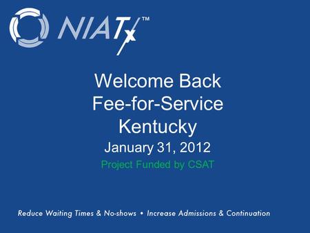 (Title) Name(s) of presenter(s) Organizational Affiliation Welcome Back Fee-for-Service Kentucky January 31, 2012 Project Funded by CSAT.