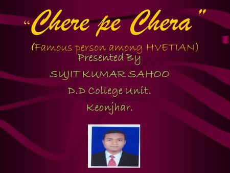 “ Chere pe Chera” ( Famous person among HVETIAN) Presented By SUJIT KUMAR SAHOO D.D College Unit. Keonjhar.