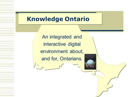 Knowledge Ontario An integrated and interactive digital environment about, and for, Ontarians.