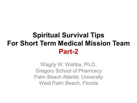Spiritual Survival Tips For Short Term Medical Mission Team Part-2 Wagdy W. Wahba, Ph.D. Gregory School of Pharmacy Palm Beach Atlantic University West.