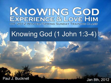Lesson #1 Knowing God (1 John 1:3-4) Jan 8th, 2012 Paul J. Bucknell.