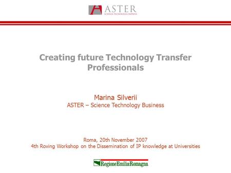 Creating future Technology Transfer Professionals Marina Silverii ASTER – Science Technology Business Roma, 20th November 2007 4th Roving Workshop on the.