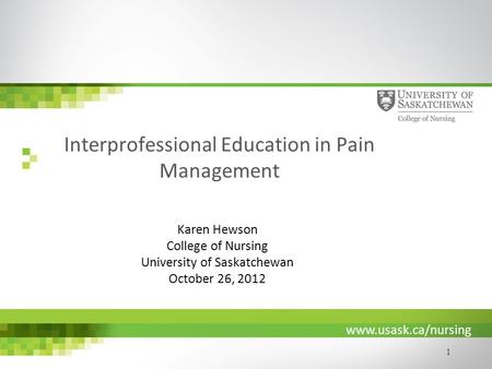 Www.usask.ca/nursing 1 Interprofessional Education in Pain Management Karen Hewson College of Nursing University of Saskatchewan October 26, 2012.