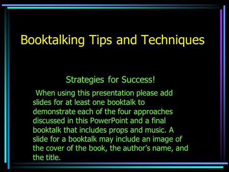 Booktalking Tips and Techniques Strategies for Success! When using this presentation please add slides for at least one booktalk to demonstrate each of.