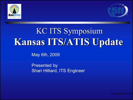 May 6th, 2009 Presented by Shari Hilliard, ITS Engineer KC ITS Symposium Kansas ITS/ATIS Update KC ITS Symposium Kansas ITS/ATIS Update.