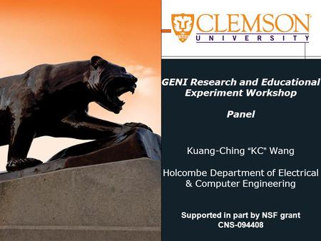 GENI Research and Educational Experiment Workshop Panel Kuang-Ching “KC” Wang Holcombe Department of Electrical & Computer Engineering Supported in part.