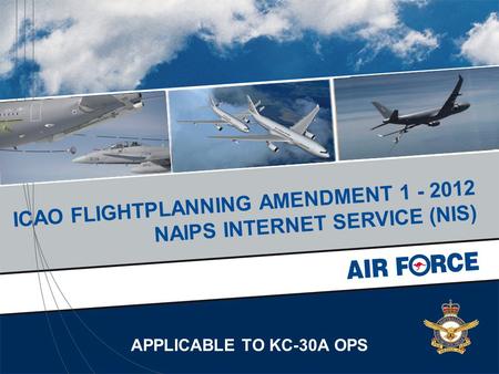 APPLICABLE TO KC-30A OPS ICAO FLIGHTPLANNING AMENDMENT 1 - 2012 NAIPS INTERNET SERVICE (NIS)