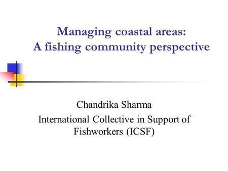 Managing coastal areas: A fishing community perspective Chandrika Sharma International Collective in Support of Fishworkers (ICSF)