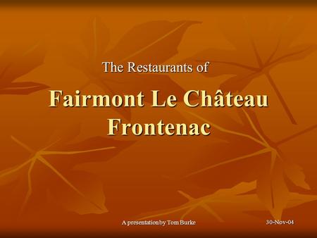 30-Nov-04 A presentation by Tom Burke Fairmont Le Château Frontenac The Restaurants of.