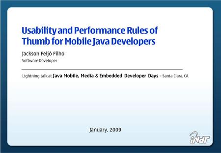 Usability and Performance Rules of Thumb for Mobile Java Developers Jackson Feijó Filho Software Developer Lightning talk at Java Mobile, Media & Embedded.