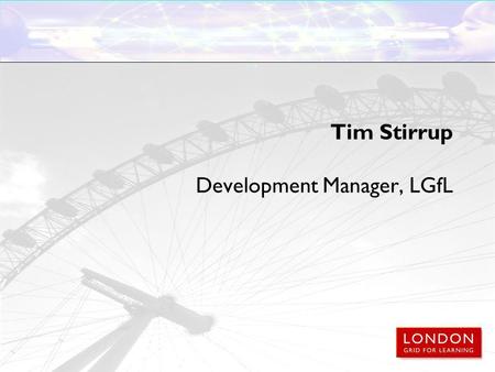 Tim Stirrup Development Manager, LGfL. Learning platforms, communications and the London Grid for Learning Moving forwards: 2010 and beyond.