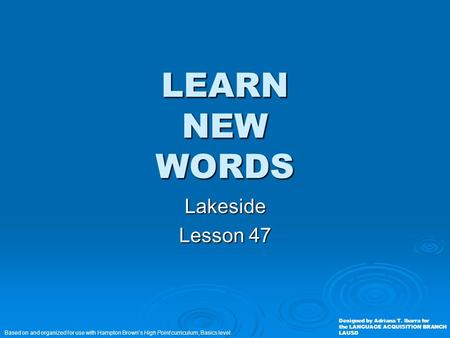 LEARN NEW WORDS Lakeside Lesson 47 Based on and organized for use with Hampton Brown’s High Point curriculum, Basics level. Designed by Adriana T. Ibarra.