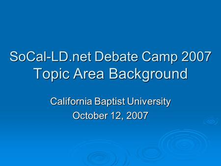 SoCal-LD.net Debate Camp 2007 Topic Area Background California Baptist University October 12, 2007.