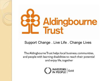 Support Change. Live Life. Change Lives The Aldingbourne Trust helps local business, communities, and people with learning disabilities to reach their.