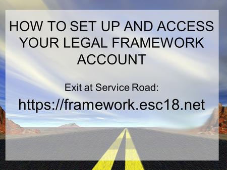 HOW TO SET UP AND ACCESS YOUR LEGAL FRAMEWORK ACCOUNT Exit at Service Road: https://framework.esc18.net.