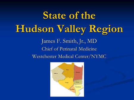 State of the Hudson Valley Region James F. Smith, Jr., MD Chief of Perinatal Medicine Westchester Medical Center/NYMC.