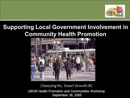 UBCM Health Promotion and Communities Workshop September 26, 2005 Cheeying Ho, Smart Growth BC Supporting Local Government Involvement in Community Health.