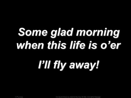 Words and Music by Albert E. Brumley; © 1932, Wonderful MessageI’ll Fly Away Some glad morning when this life is o’er Some glad morning when this life.