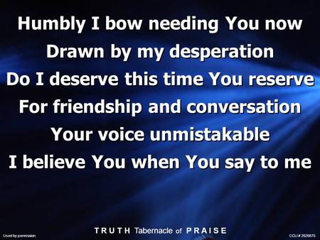 Humbly I bow needing You now Drawn by my desperation Do I deserve this time You reserve For friendship and conversation Your voice unmistakable I believe.