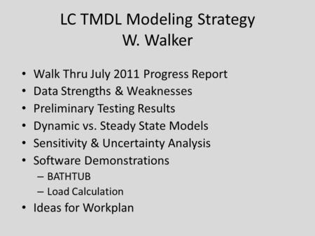 LC TMDL Modeling Strategy W. Walker Walk Thru July 2011 Progress Report Data Strengths & Weaknesses Preliminary Testing Results Dynamic vs. Steady State.