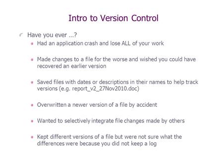 Intro to Version Control Have you ever …? Had an application crash and lose ALL of your work Made changes to a file for the worse and wished you could.