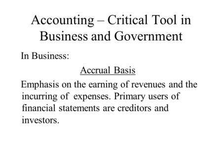 Accounting – Critical Tool in Business and Government In Business: Accrual Basis Emphasis on the earning of revenues and the incurring of expenses. Primary.