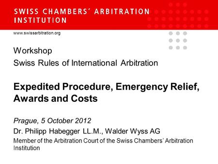 Www.swissarbitration.org Workshop Swiss Rules of International Arbitration Expedited Procedure, Emergency Relief, Awards and Costs Prague, 5 October 2012.