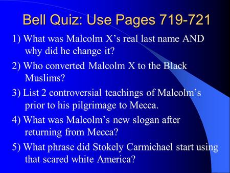 Bell Quiz: Use Pages 719-721 1) What was Malcolm X’s real last name AND why did he change it? 2) Who converted Malcolm X to the Black Muslims? 3) List.