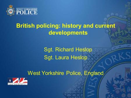 British policing: history and current developments Sgt. Richard Heslop Sgt. Laura Heslop West Yorkshire Police, England.