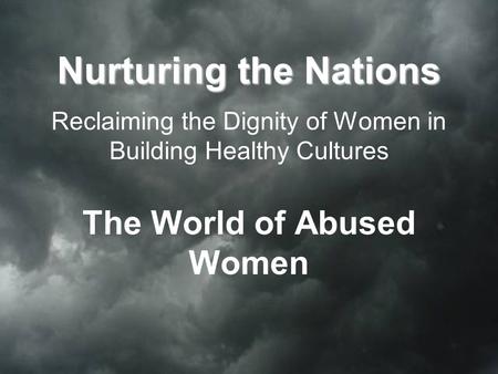Nurturing the Nations Nurturing the Nations Reclaiming the Dignity of Women in Building Healthy Cultures The World of Abused Women.