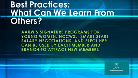 Best Practices: What Can We Learn From Others? AAUW’S SIGNATURE PROGRAMS FOR YOUNG WOMEN: NCCWSL, $MART $TART SALARY NEGOTIATIONS, AND ELECT HER CAN BE.