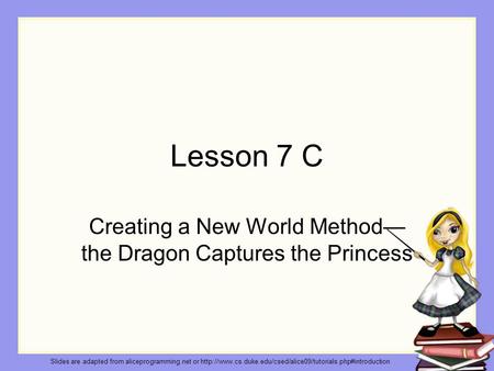 Lesson 7 C Creating a New World Method— the Dragon Captures the Princess Slides are adapted from aliceprogramming.net or