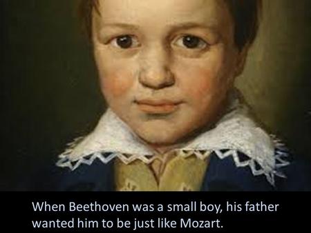 When Beethoven was a small boy, his father wanted him to be just like Mozart.