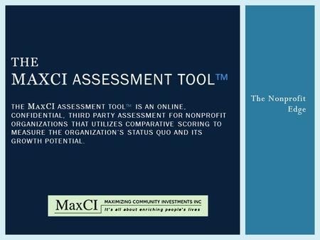 The Nonprofit Edge THE MAXCI ASSESSMENT TOOL™ THE M AX CI ASSESSMENT TOOL™ IS AN ONLINE, CONFIDENTIAL, THIRD PARTY ASSESSMENT FOR NONPROFIT ORGANIZATIONS.