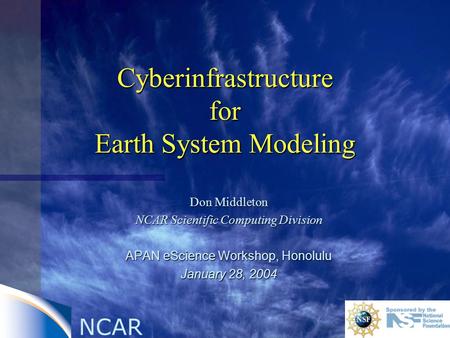 NCAR Cyberinfrastructure for Earth System Modeling Don Middleton NCAR Scientific Computing Division APAN eScience Workshop, Honolulu January 28, 2004.
