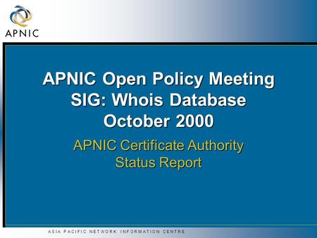 A S I A P A C I F I C N E T W O R K I N F O R M A T I O N C E N T R E APNIC Open Policy Meeting SIG: Whois Database October 2000 APNIC Certificate Authority.