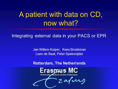 Integrating external data in your PACS or EPR Jan Willem Kuiper, Kees Broekman Leen de Baat, Peter Speksnijder Rotterdam, The Netherlands A patient with.