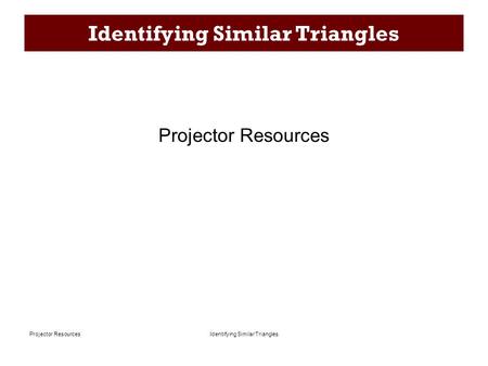 Identifying Similar TrianglesProjector Resources Identifying Similar Triangles Projector Resources.