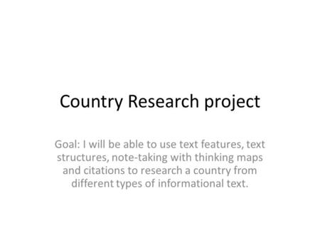 Country Research project Goal: I will be able to use text features, text structures, note-taking with thinking maps and citations to research a country.